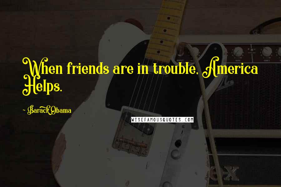 Barack Obama Quotes: When friends are in trouble, America Helps.