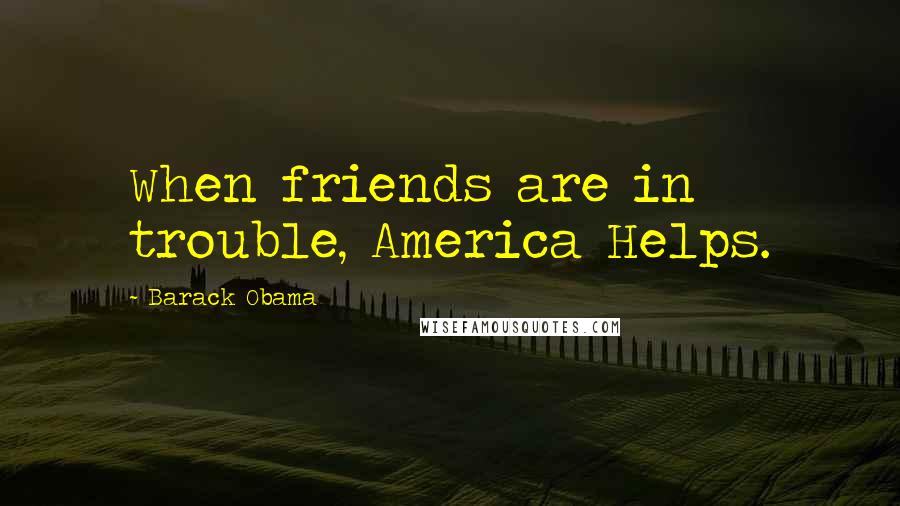 Barack Obama Quotes: When friends are in trouble, America Helps.