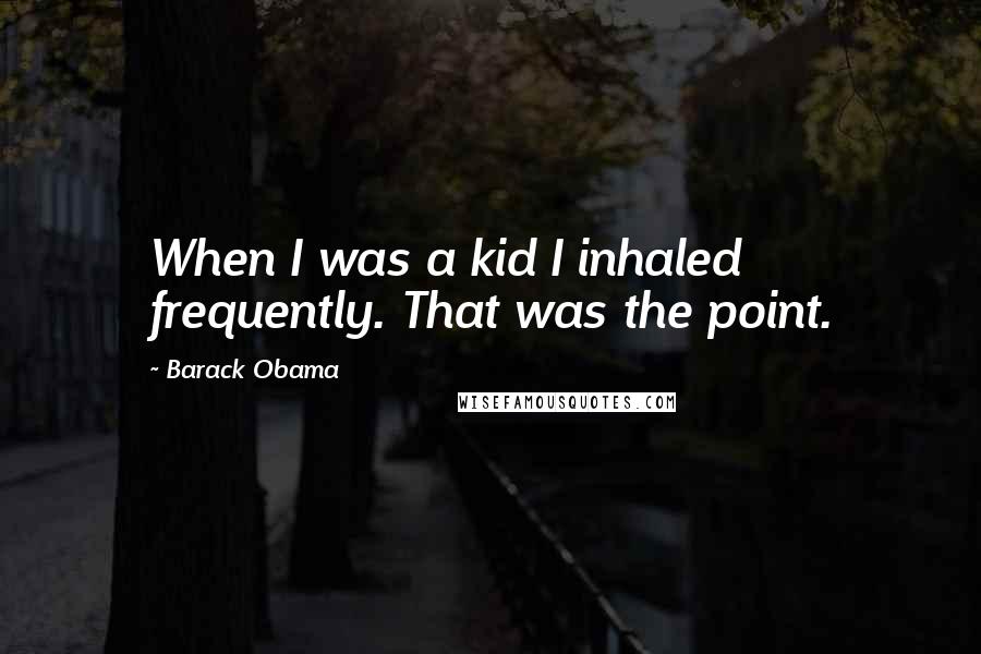 Barack Obama Quotes: When I was a kid I inhaled frequently. That was the point.