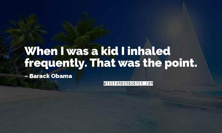 Barack Obama Quotes: When I was a kid I inhaled frequently. That was the point.