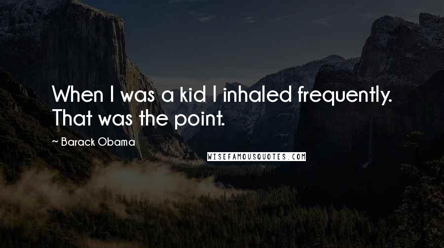 Barack Obama Quotes: When I was a kid I inhaled frequently. That was the point.