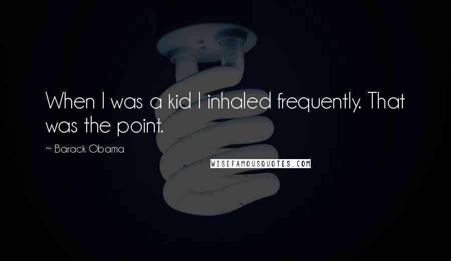 Barack Obama Quotes: When I was a kid I inhaled frequently. That was the point.