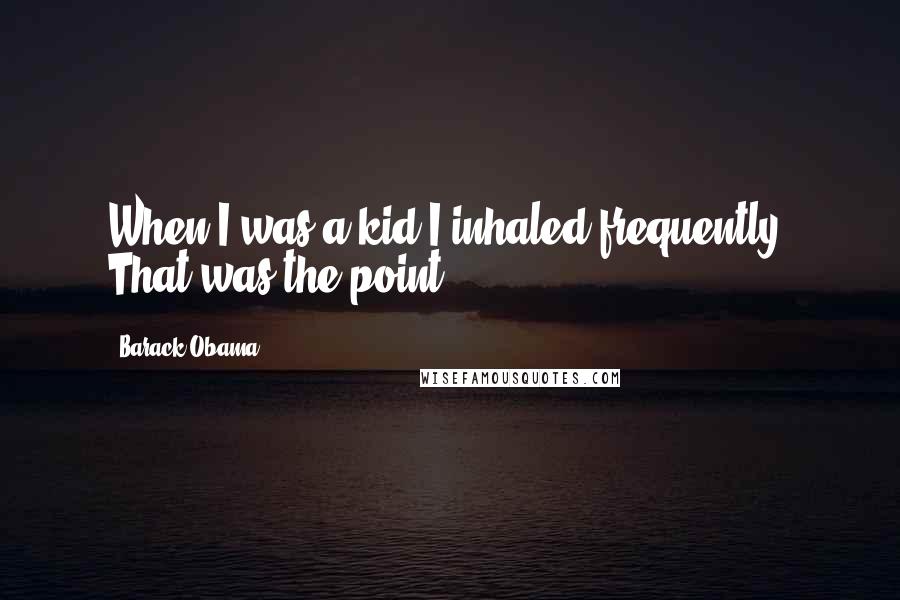 Barack Obama Quotes: When I was a kid I inhaled frequently. That was the point.