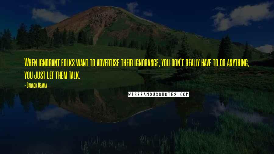 Barack Obama Quotes: When ignorant folks want to advertise their ignorance, you don't really have to do anything, you just let them talk.