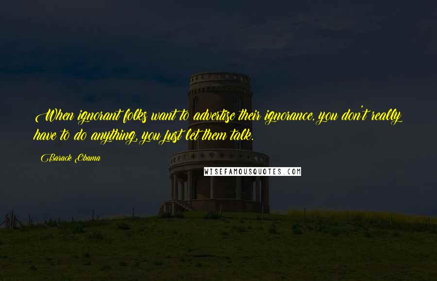 Barack Obama Quotes: When ignorant folks want to advertise their ignorance, you don't really have to do anything, you just let them talk.