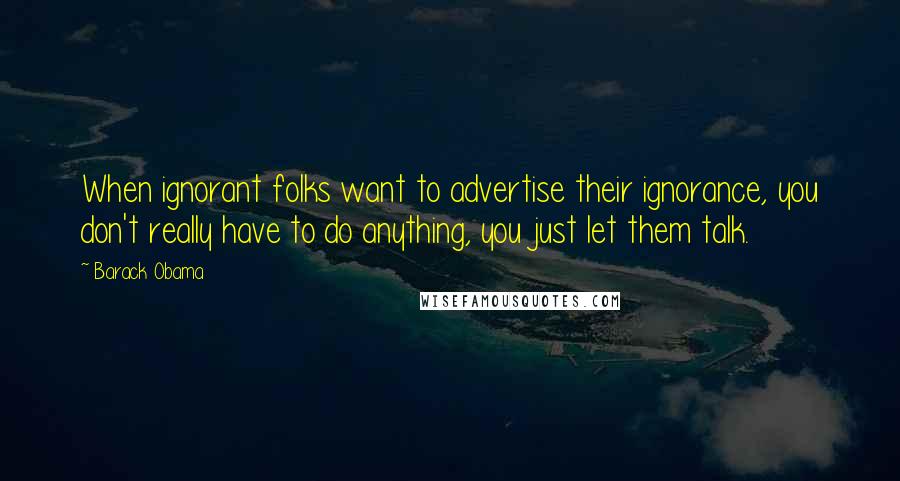 Barack Obama Quotes: When ignorant folks want to advertise their ignorance, you don't really have to do anything, you just let them talk.