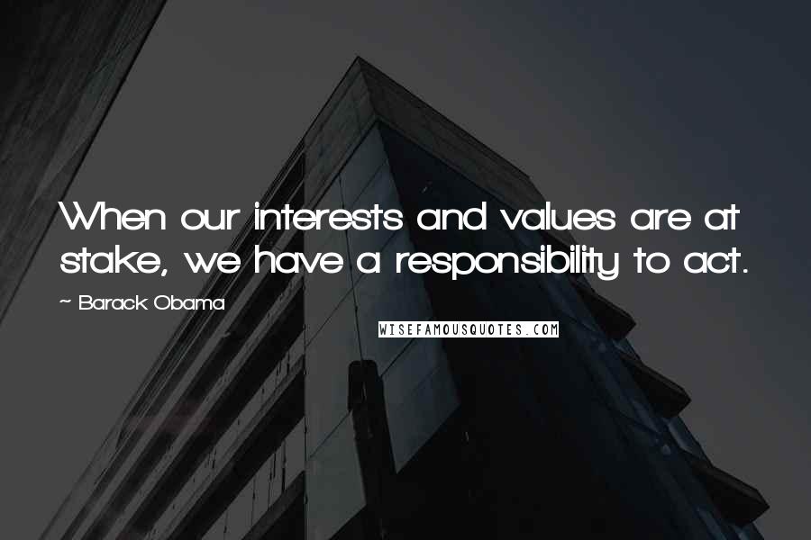 Barack Obama Quotes: When our interests and values are at stake, we have a responsibility to act.