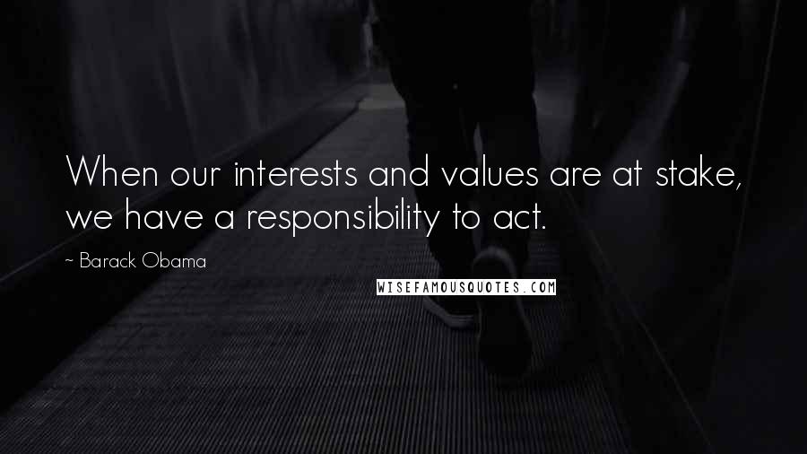 Barack Obama Quotes: When our interests and values are at stake, we have a responsibility to act.