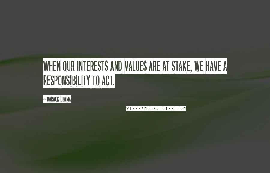 Barack Obama Quotes: When our interests and values are at stake, we have a responsibility to act.