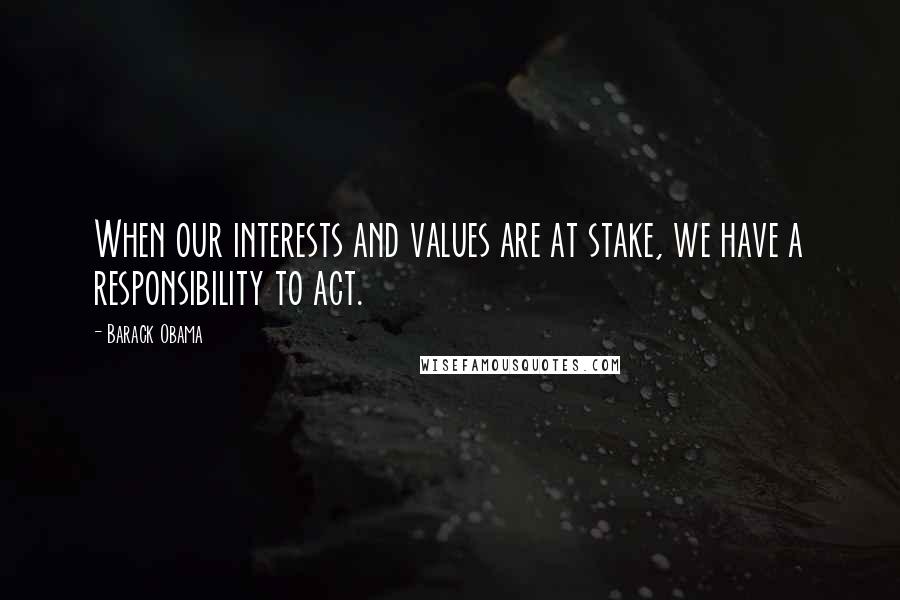 Barack Obama Quotes: When our interests and values are at stake, we have a responsibility to act.