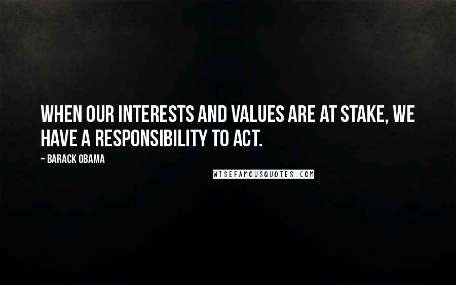 Barack Obama Quotes: When our interests and values are at stake, we have a responsibility to act.