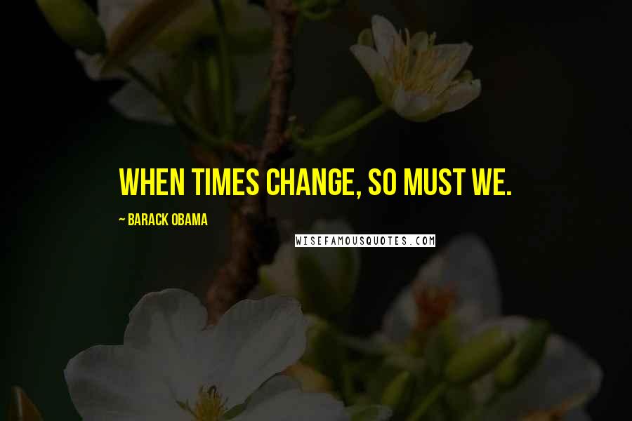 Barack Obama Quotes: When times change, so must we.