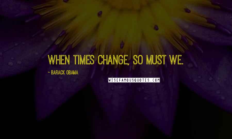 Barack Obama Quotes: When times change, so must we.