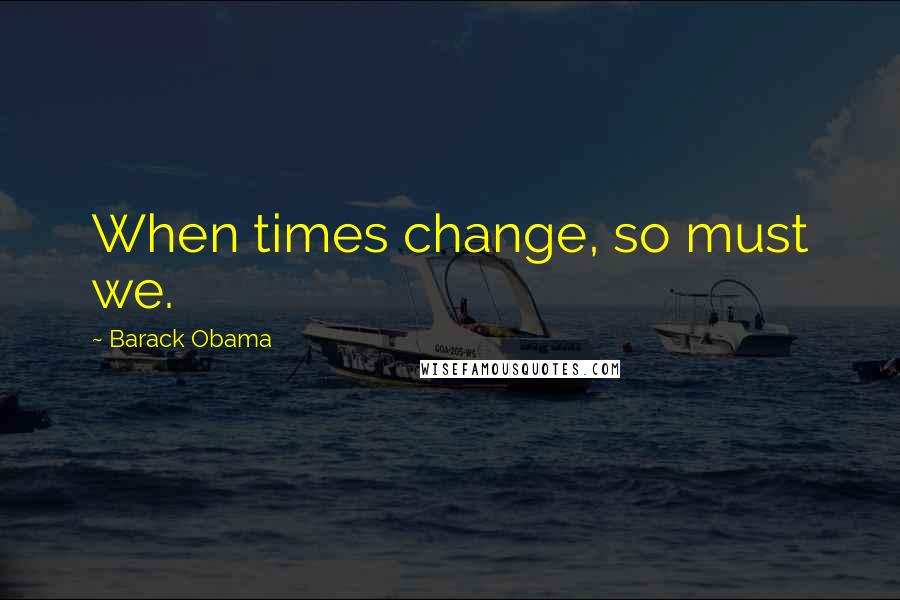 Barack Obama Quotes: When times change, so must we.