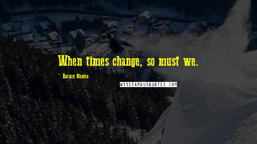 Barack Obama Quotes: When times change, so must we.