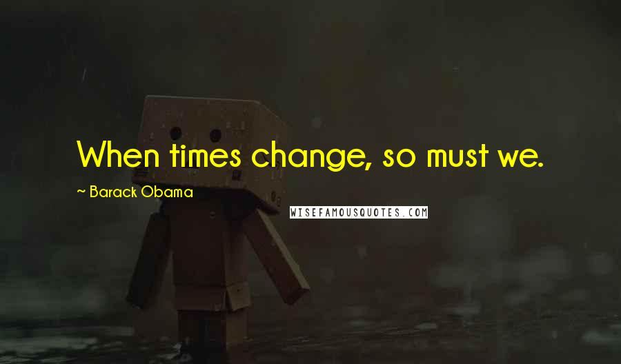 Barack Obama Quotes: When times change, so must we.