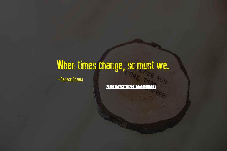 Barack Obama Quotes: When times change, so must we.