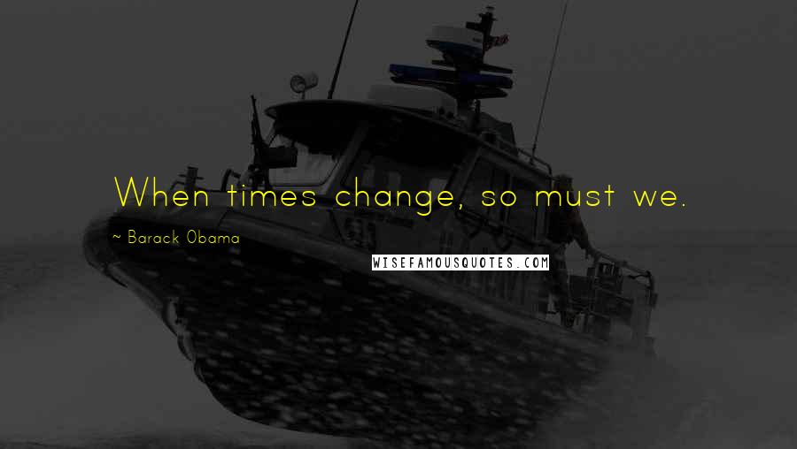 Barack Obama Quotes: When times change, so must we.