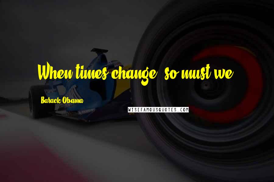 Barack Obama Quotes: When times change, so must we.