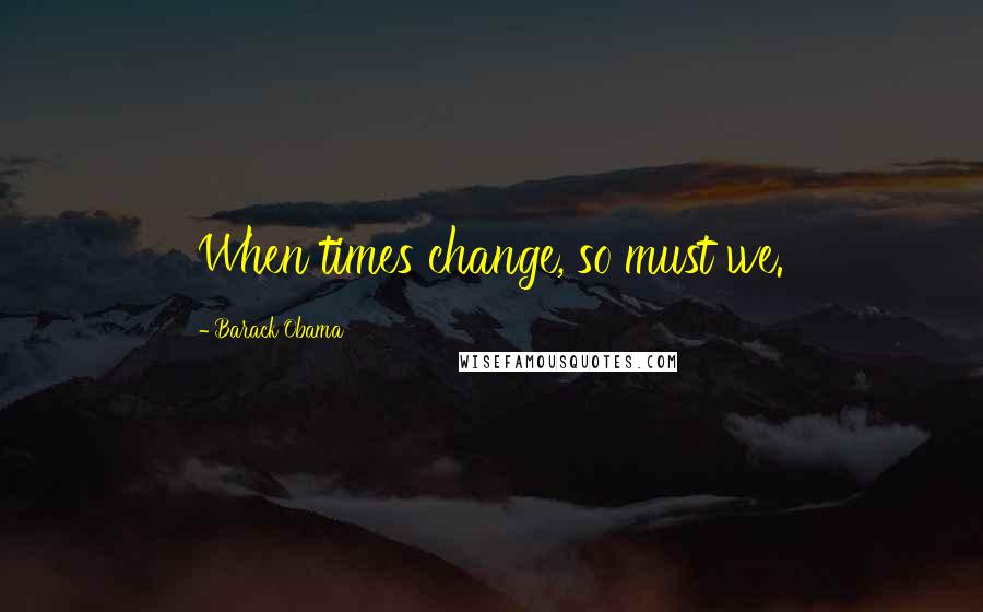 Barack Obama Quotes: When times change, so must we.