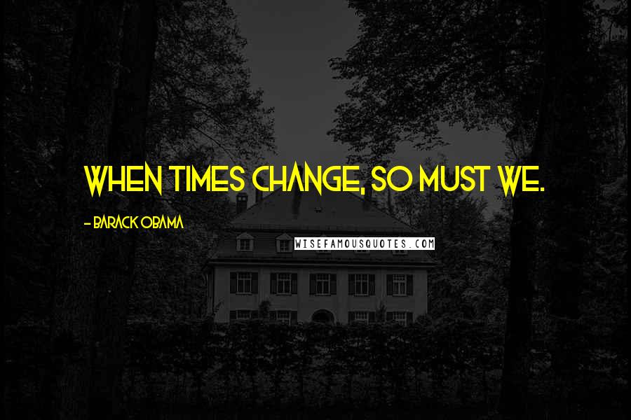 Barack Obama Quotes: When times change, so must we.