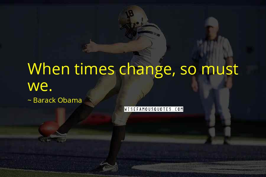 Barack Obama Quotes: When times change, so must we.