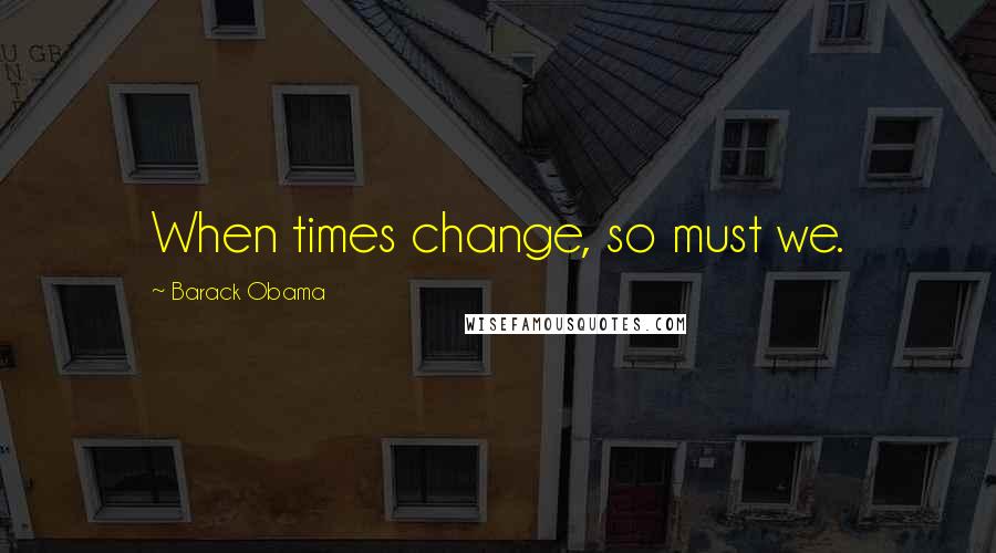 Barack Obama Quotes: When times change, so must we.