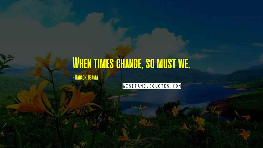 Barack Obama Quotes: When times change, so must we.