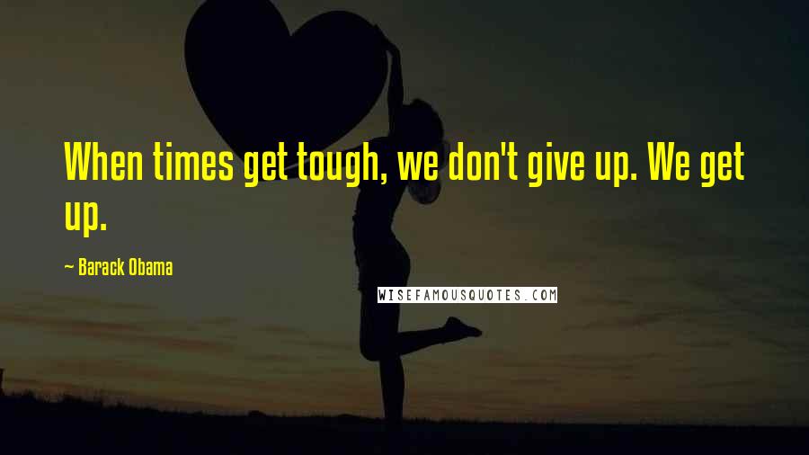 Barack Obama Quotes: When times get tough, we don't give up. We get up.