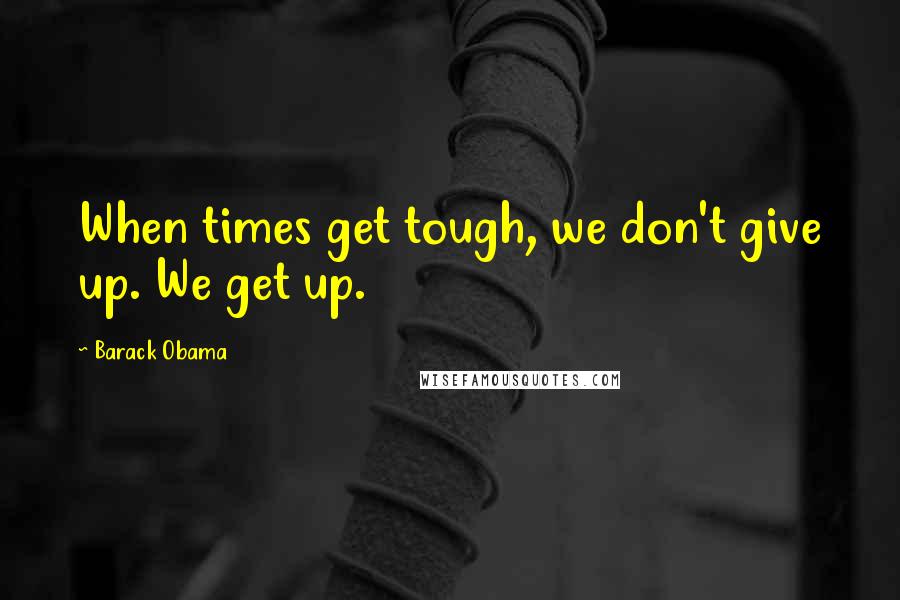 Barack Obama Quotes: When times get tough, we don't give up. We get up.