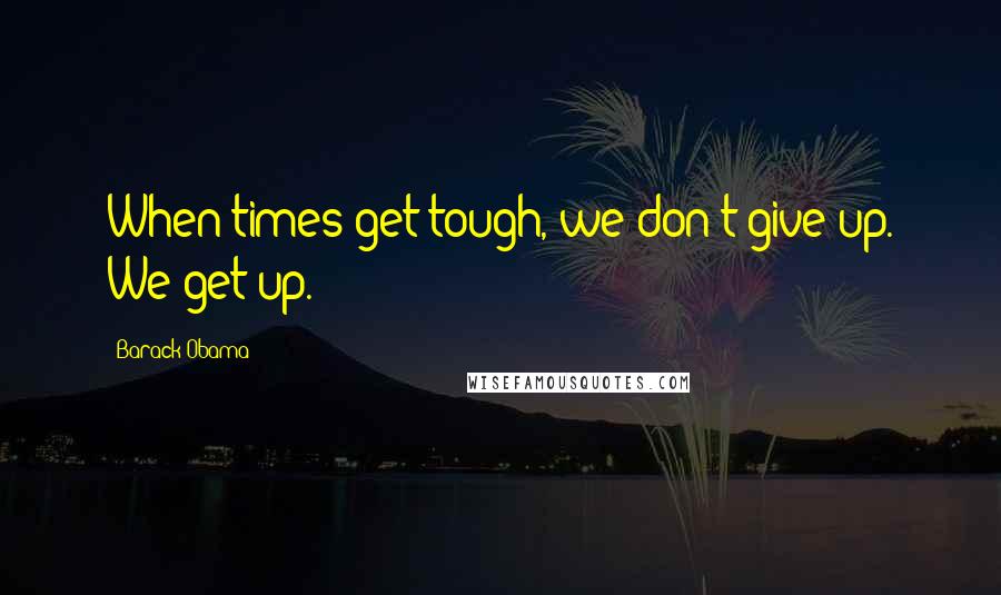 Barack Obama Quotes: When times get tough, we don't give up. We get up.