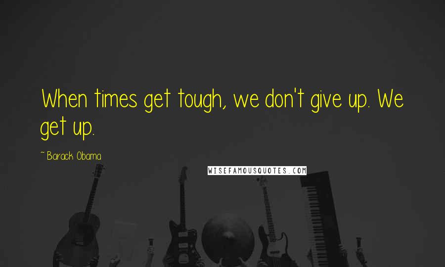 Barack Obama Quotes: When times get tough, we don't give up. We get up.