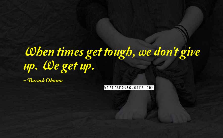 Barack Obama Quotes: When times get tough, we don't give up. We get up.