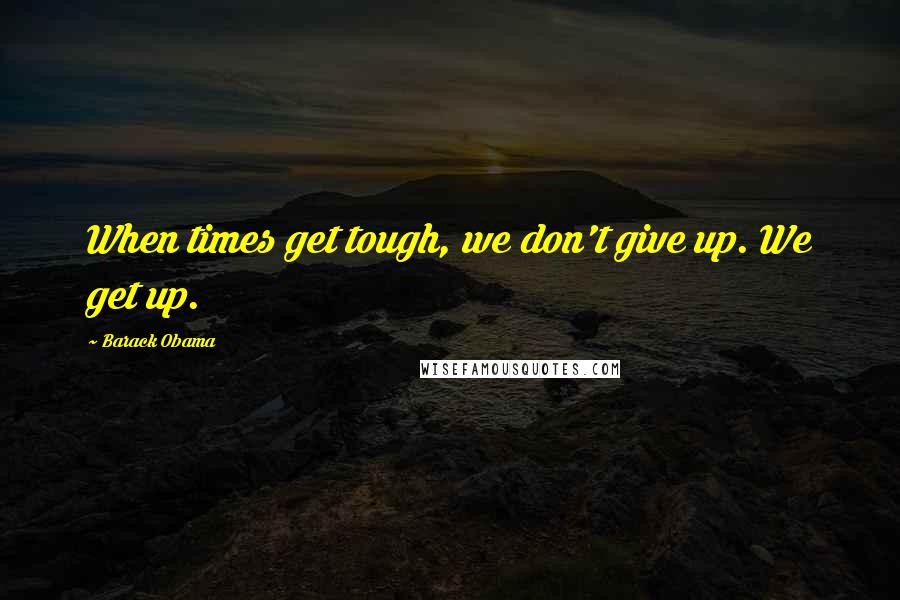 Barack Obama Quotes: When times get tough, we don't give up. We get up.