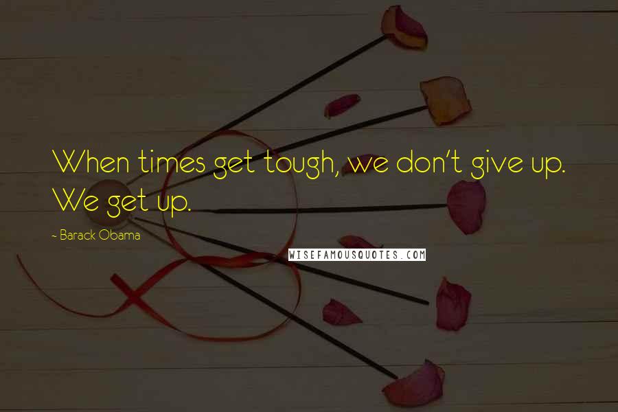 Barack Obama Quotes: When times get tough, we don't give up. We get up.