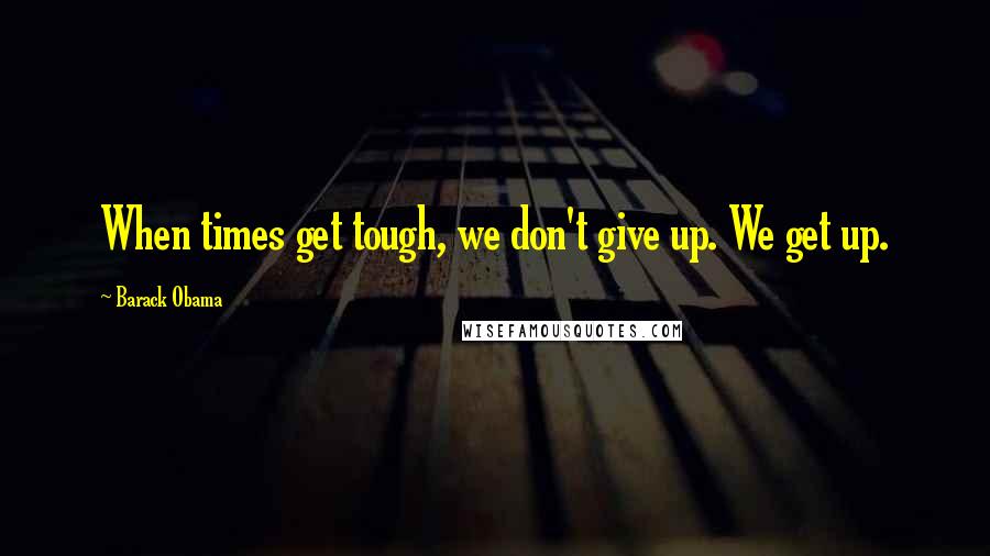 Barack Obama Quotes: When times get tough, we don't give up. We get up.