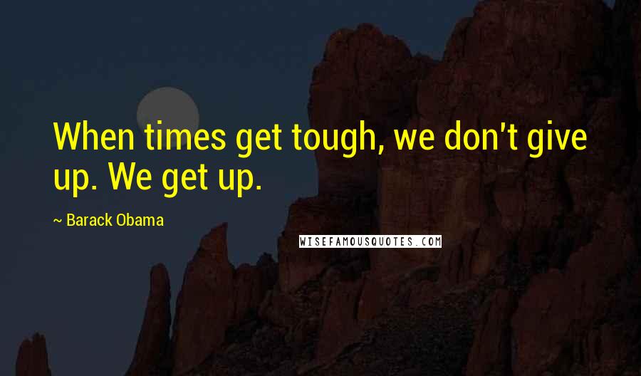 Barack Obama Quotes: When times get tough, we don't give up. We get up.