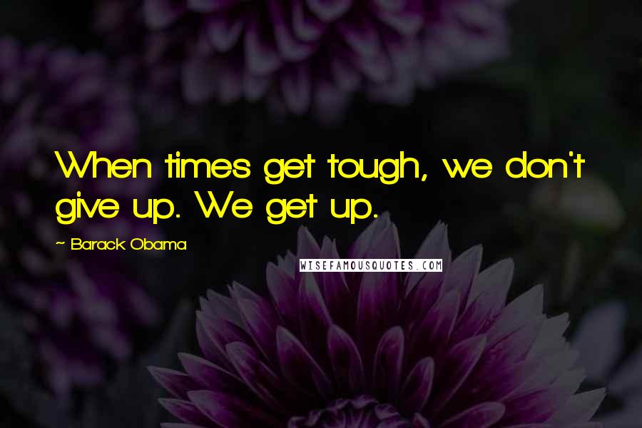 Barack Obama Quotes: When times get tough, we don't give up. We get up.