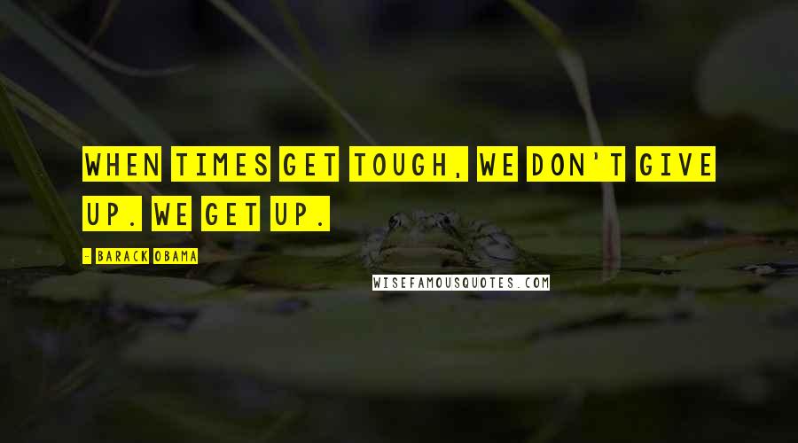 Barack Obama Quotes: When times get tough, we don't give up. We get up.