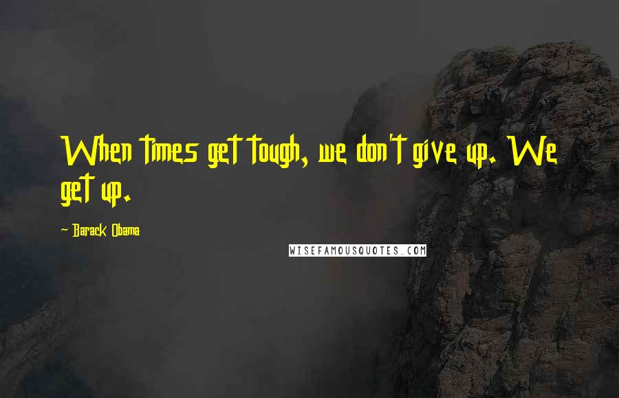 Barack Obama Quotes: When times get tough, we don't give up. We get up.