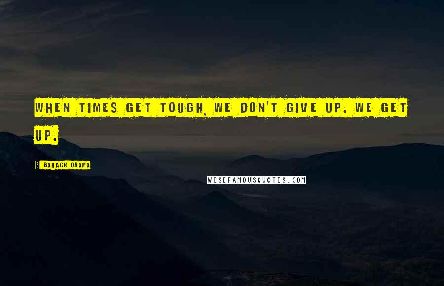 Barack Obama Quotes: When times get tough, we don't give up. We get up.