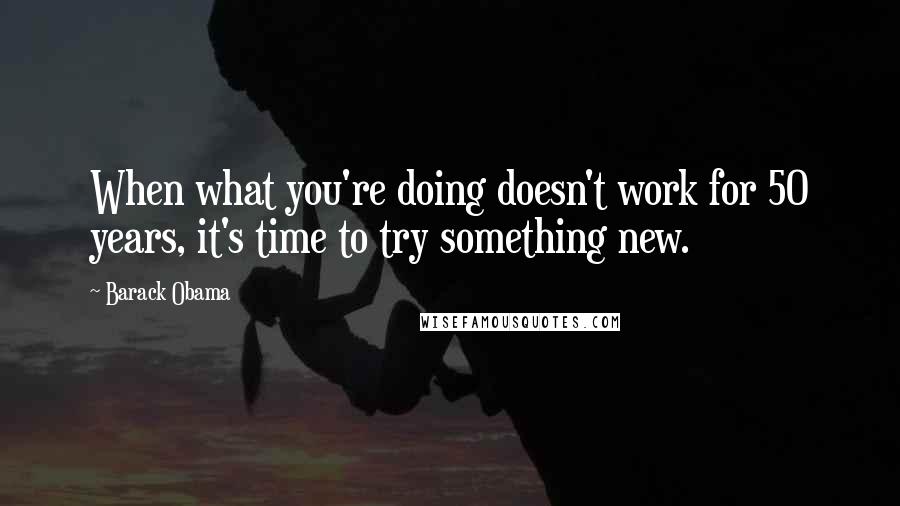 Barack Obama Quotes: When what you're doing doesn't work for 50 years, it's time to try something new.