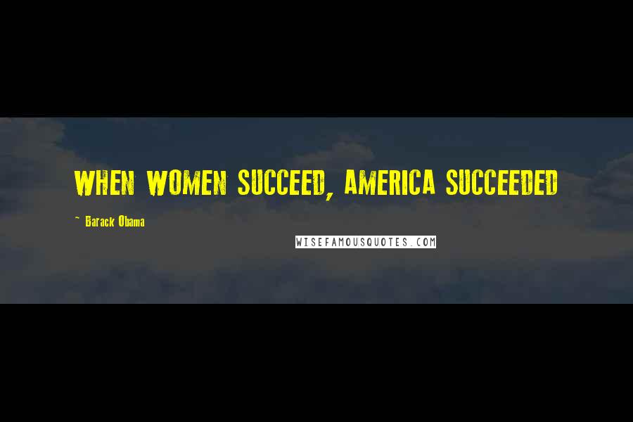 Barack Obama Quotes: WHEN WOMEN SUCCEED, AMERICA SUCCEEDED