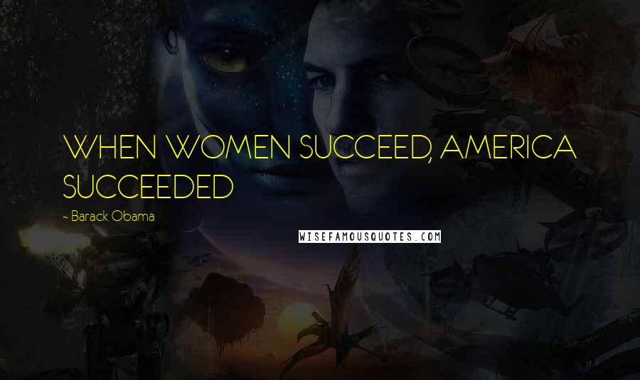 Barack Obama Quotes: WHEN WOMEN SUCCEED, AMERICA SUCCEEDED