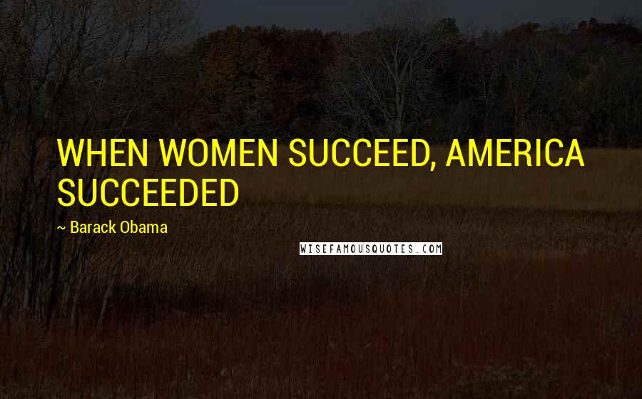 Barack Obama Quotes: WHEN WOMEN SUCCEED, AMERICA SUCCEEDED