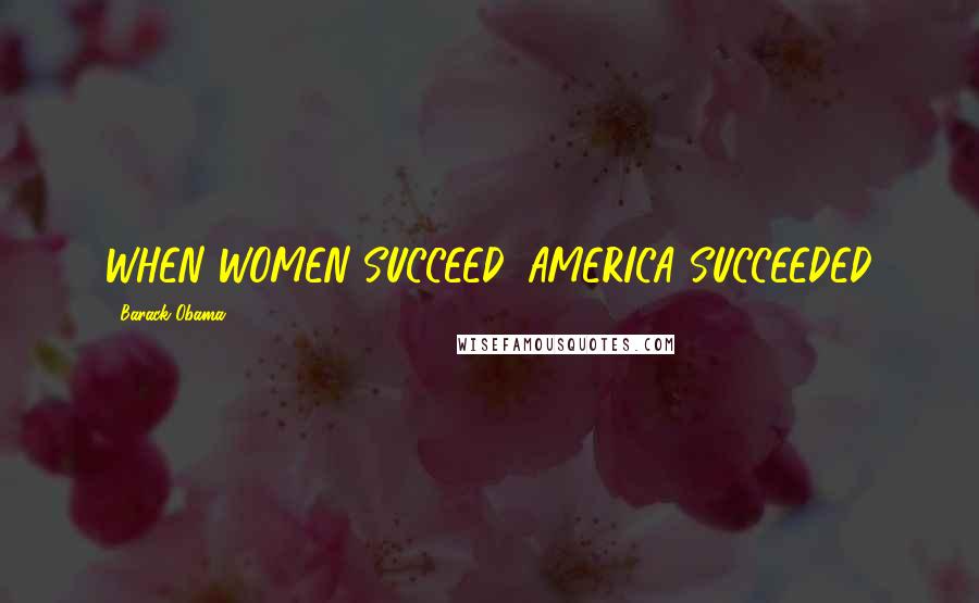 Barack Obama Quotes: WHEN WOMEN SUCCEED, AMERICA SUCCEEDED