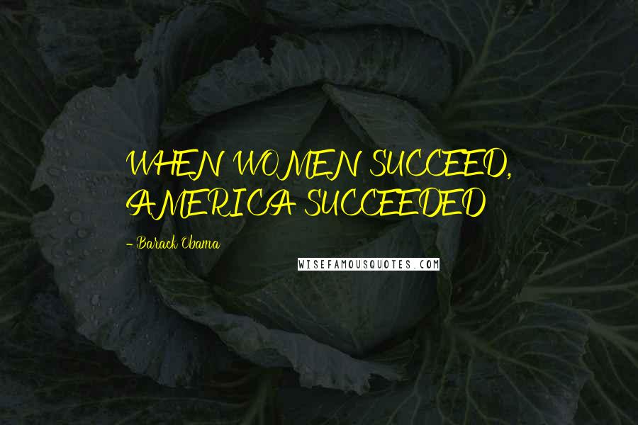 Barack Obama Quotes: WHEN WOMEN SUCCEED, AMERICA SUCCEEDED