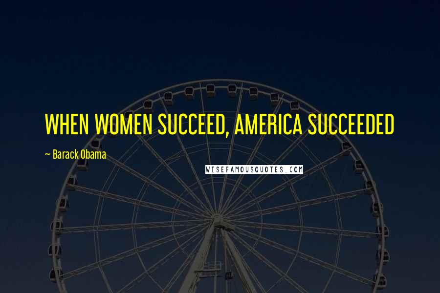 Barack Obama Quotes: WHEN WOMEN SUCCEED, AMERICA SUCCEEDED