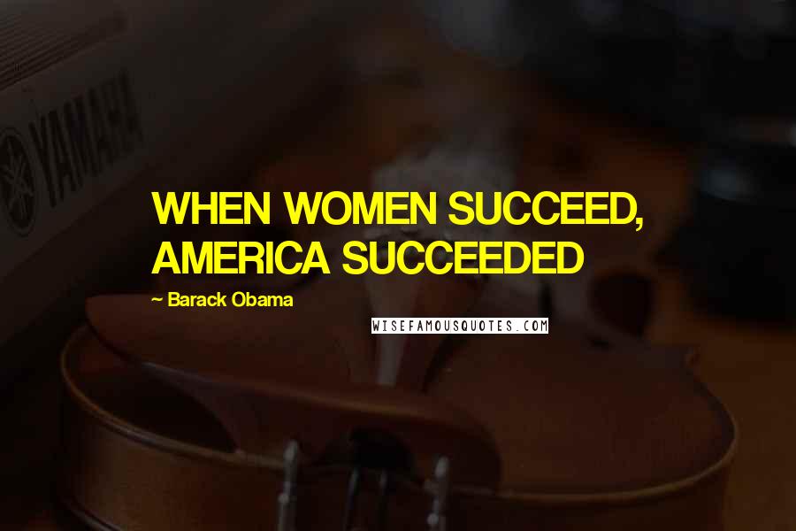 Barack Obama Quotes: WHEN WOMEN SUCCEED, AMERICA SUCCEEDED