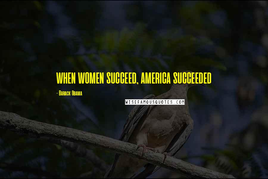 Barack Obama Quotes: WHEN WOMEN SUCCEED, AMERICA SUCCEEDED